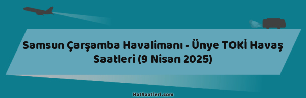 Samsun Çarşamba Havalimanı - Ünye TOKİ Havaş Saatleri (9 Nisan 2025)